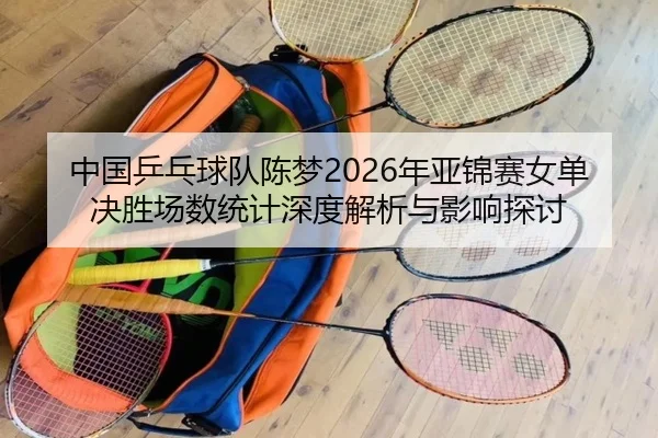 中国乒乓球队陈梦2026年亚锦赛女单决胜场数统计深度解析与影响探讨