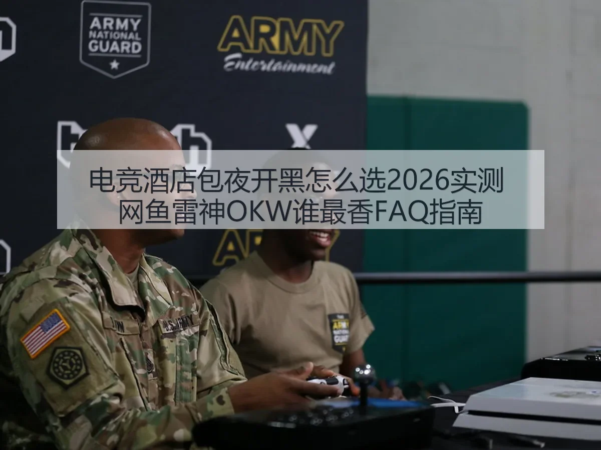 电竞酒店包夜开黑怎么选2026实测 网鱼雷神OKW谁最香FAQ指南